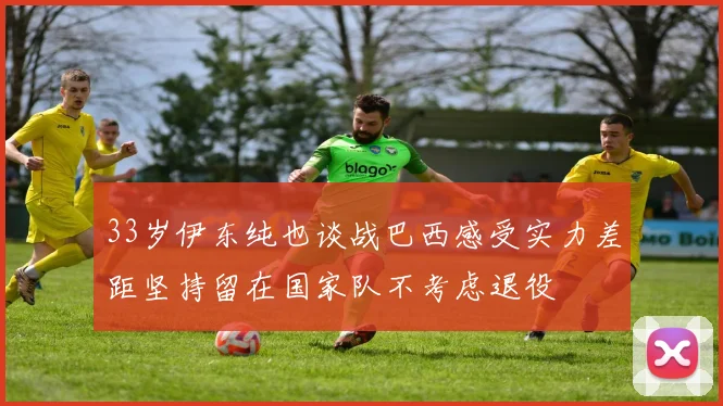 33岁伊东纯也谈战巴西感受实力差距坚持留在国家队不考虑退役