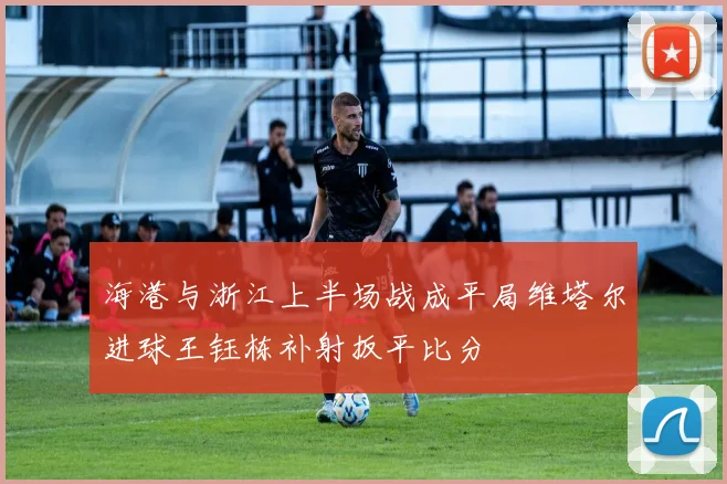 海港与浙江上半场战成平局维塔尔进球王钰栋补射扳平比分