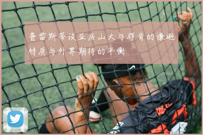普雷斯蒂谈亚历山大与邓肯的谦逊特质与外界期待的平衡