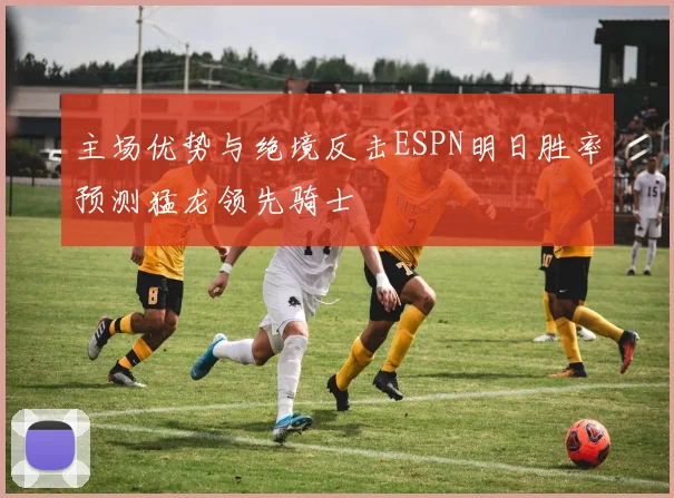 主场优势与绝境反击ESPN明日胜率预测猛龙领先骑士