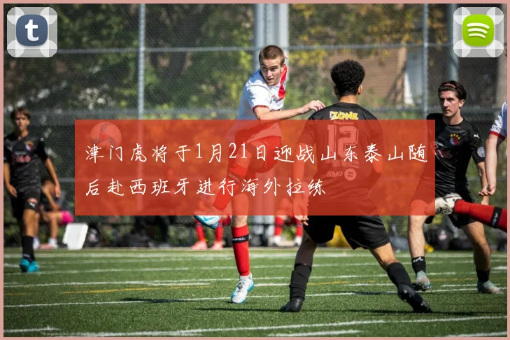 津门虎将于1月21日迎战山东泰山随后赴西班牙进行海外拉练