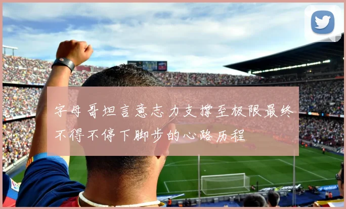 字母哥坦言意志力支撑至极限最终不得不停下脚步的心路历程