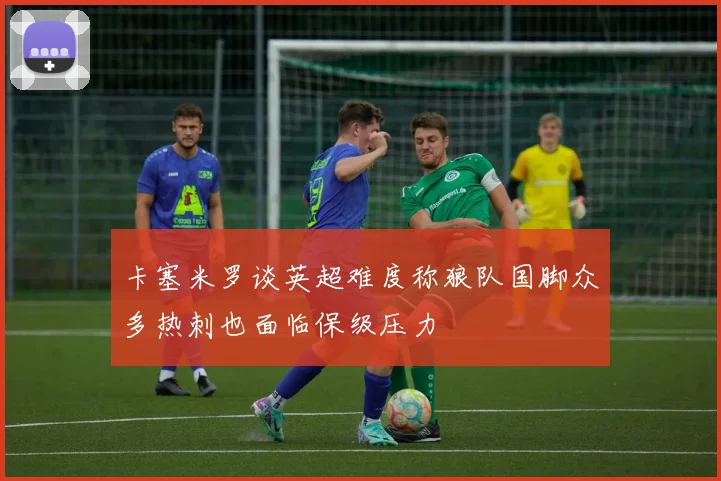 卡塞米罗谈英超难度称狼队国脚众多热刺也面临保级压力