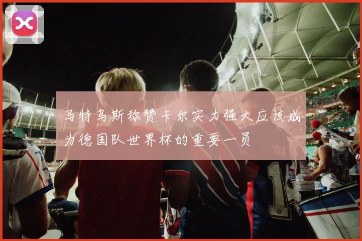 马特乌斯称赞卡尔实力强大应该成为德国队世界杯的重要一员
