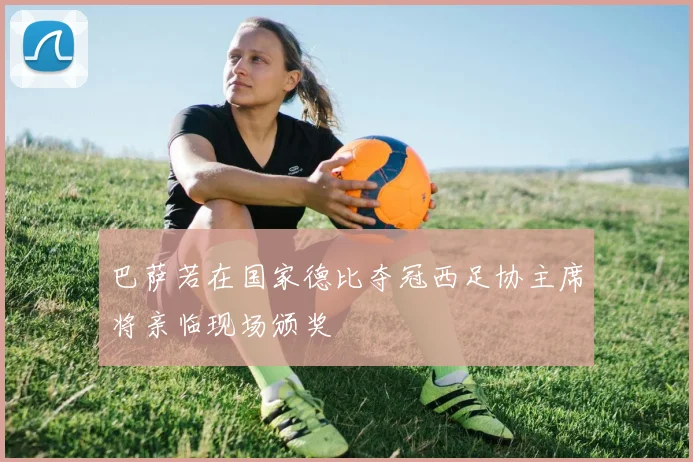 巴萨若在国家德比夺冠西足协主席将亲临现场颁奖