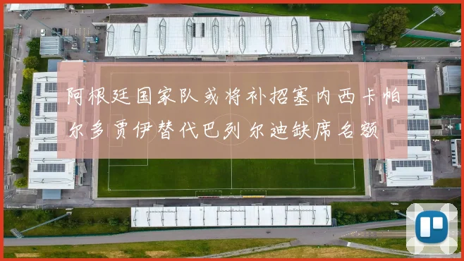 阿根廷国家队或将补招塞内西卡帕尔多贾伊替代巴列尔迪缺席名额
