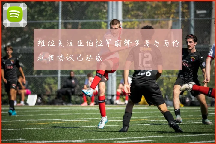 维拉关注亚伯拉罕前锋罗马与马伦租借协议已达成