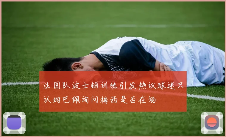 法国队波士顿训练引发热议球迷只认姆巴佩询问梅西是否在场