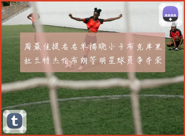 周最佳提名名单揭晓小卡布克库里杜兰特杰伦布朗等明星球员争夺荣誉