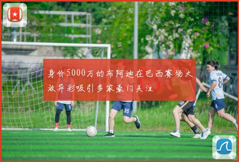 身价5000万的布阿迪在巴西赛场大放异彩吸引多家豪门关注