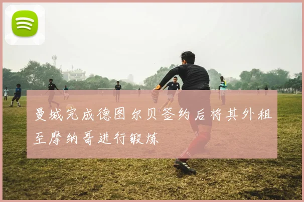 曼城完成德图尔贝签约后将其外租至摩纳哥进行锻炼