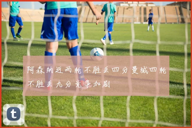 阿森纳近两轮不胜丢四分曼城四轮不胜丢九分竞争加剧