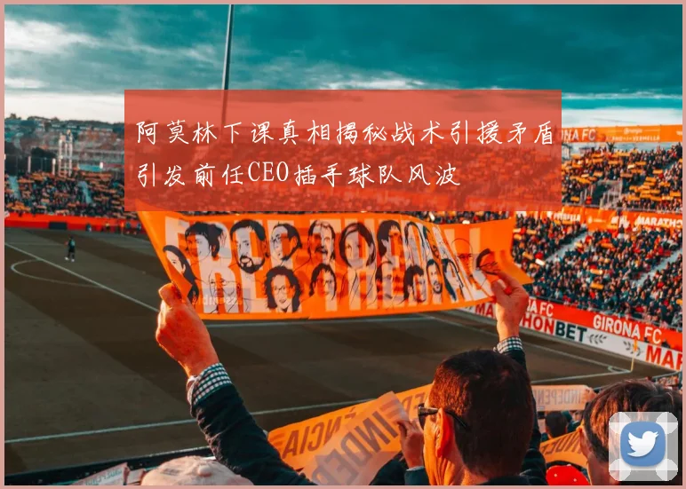 阿莫林下课真相揭秘战术引援矛盾引发前任CEO插手球队风波