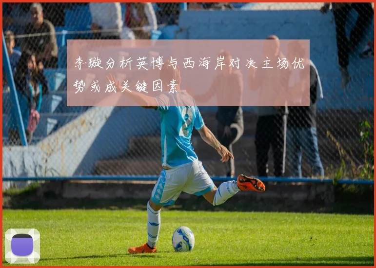 李璇分析英博与西海岸对决主场优势或成关键因素