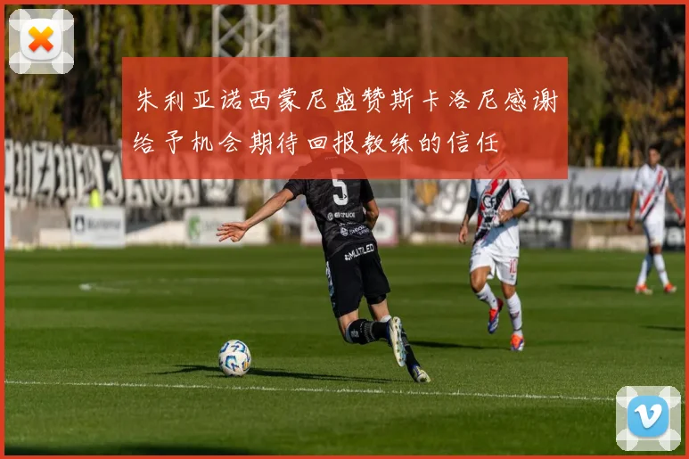 朱利亚诺西蒙尼盛赞斯卡洛尼感谢给予机会期待回报教练的信任