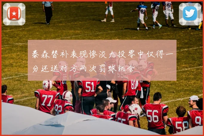 泰森替补表现惨淡九投零中仅得一分还送对方两次罚球机会