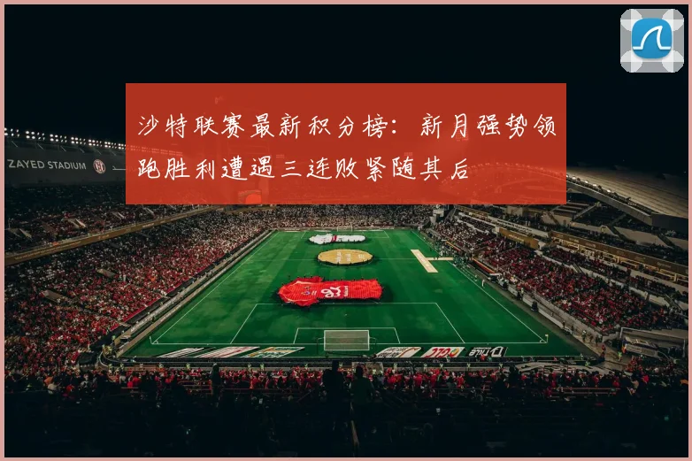 沙特联赛最新积分榜：新月强势领跑胜利遭遇三连败紧随其后