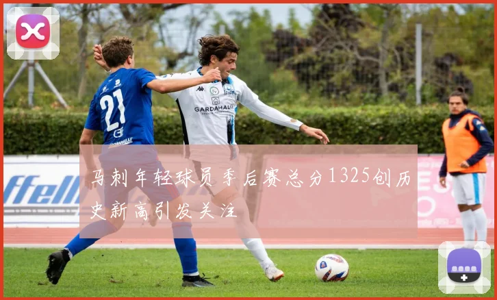 马刺年轻球员季后赛总分1325创历史新高引发关注