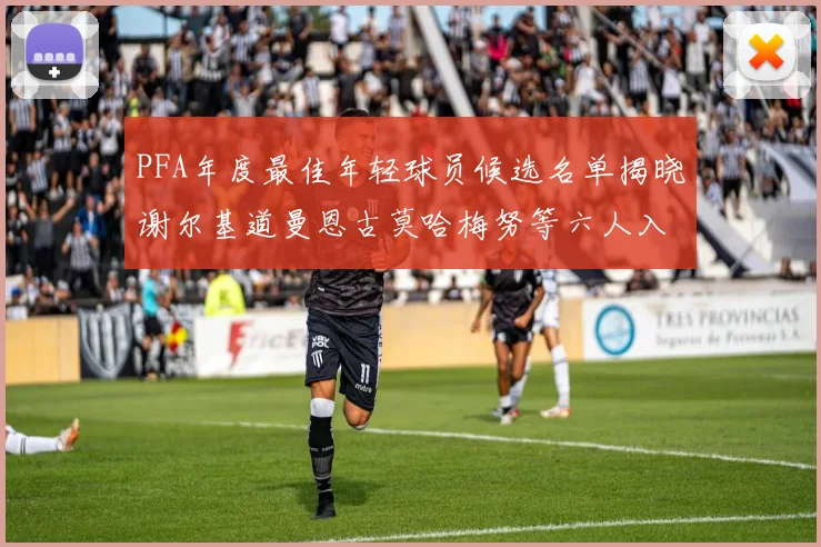 PFA年度最佳年轻球员候选名单揭晓谢尔基道曼恩古莫哈梅努等六人入围