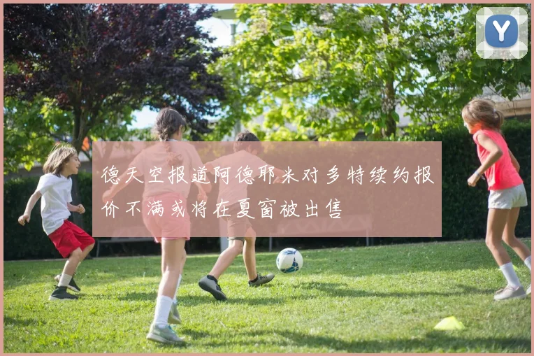 德天空报道阿德耶米对多特续约报价不满或将在夏窗被出售
