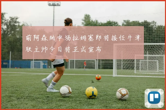 前阿森纳中场拉姆塞即将接任牛津联主帅今日将正式宣布