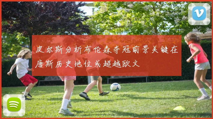皮尔斯分析布伦森夺冠前景关键在唐斯历史地位或超越欧文