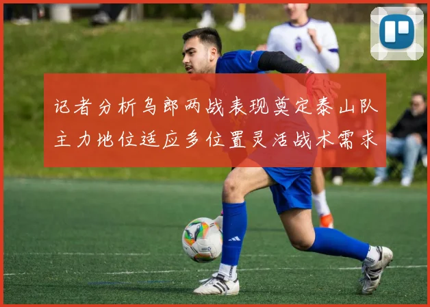 记者分析乌郎两战表现奠定泰山队主力地位适应多位置灵活战术需求