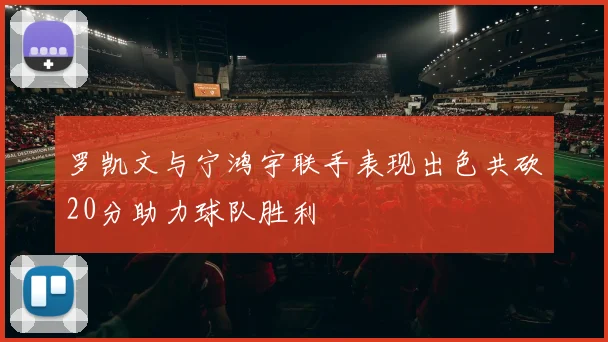 罗凯文与宁鸿宇联手表现出色共砍20分助力球队胜利