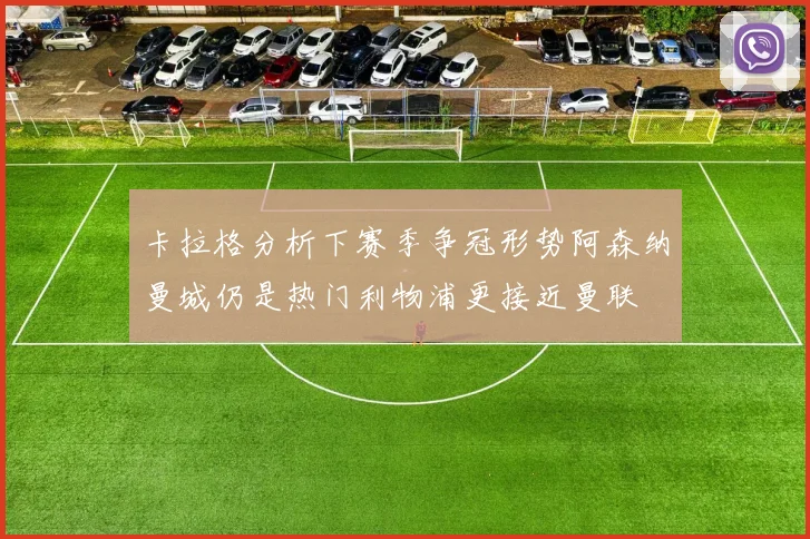 卡拉格分析下赛季争冠形势阿森纳曼城仍是热门利物浦更接近曼联